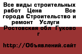 Все виды строительных работ › Цена ­ 1 000 - Все города Строительство и ремонт » Услуги   . Ростовская обл.,Гуково г.